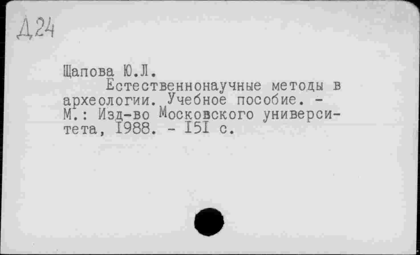 ﻿Щапова Ю.Л.
Естественнонаучные методы в археологии.. Учебное пособие. -М.: Изд-во Московского университета, 1988. - I5I с.